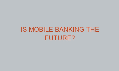 is mobile banking the future 60537 1 - Is Mobile Banking the Future?