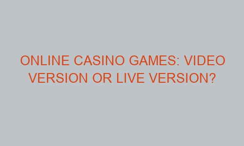 online casino games video version or live version 46273 1 - Online Casino Games: Video version or Live version?