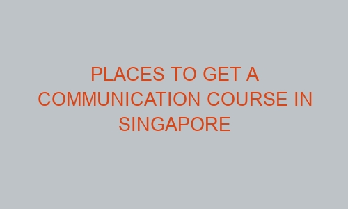 places to get a communication course in singapore 46263 1 - Places to Get a Communication Course in Singapore