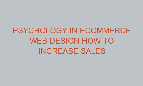 psychology in ecommerce web design how to increase sales 46373 1 - Psychology in eCommerce Web Design How to Increase Sales