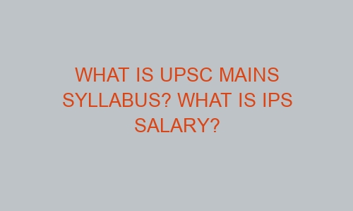 what is upsc mains syllabus what is ips salary 46378 1 - What Is UPSC Mains Syllabus? What Is IPS Salary?