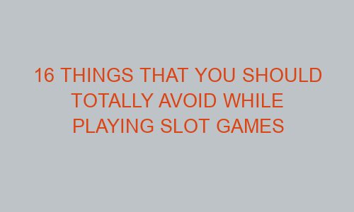 16 things that you should totally avoid while playing slot games 79276 1 - 16 things that you should totally avoid while playing slot games
