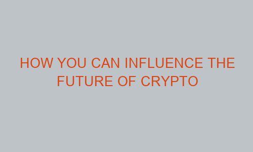 how you can influence the future of crypto 79271 1 - How You Can Influence the Future of Crypto