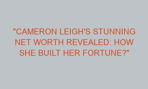 "Cameron Leigh's Stunning Net Worth Revealed: How She Built Her Fortune